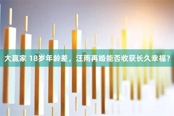 大赢家 18岁年龄差，汪雨再婚能否收获长久幸福？