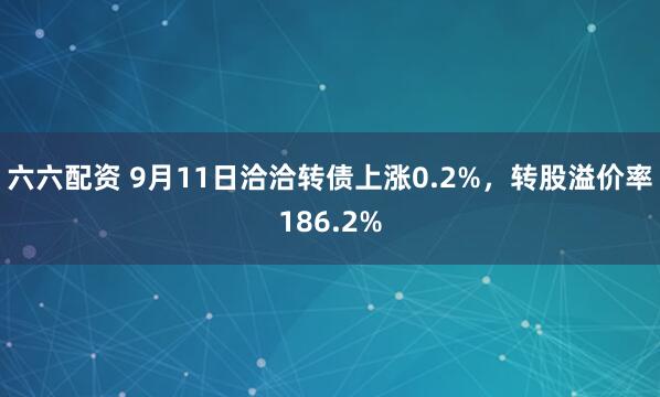 六六配资 9月11日洽洽转债上涨0.2%，转股溢价率186.2%