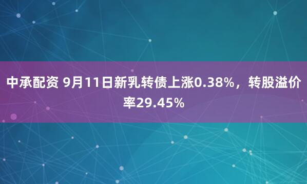 中承配资 9月11日新乳转债上涨0.38%，转股溢价率29.45%