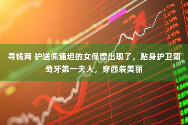 寻钱网 护送佩通坦的女保镖出现了，贴身护卫葡萄牙第一夫人，穿西装美丽