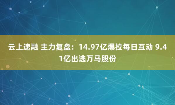 云上速融 主力复盘：14.97亿爆拉每日互动 9.41亿出逃万马股份