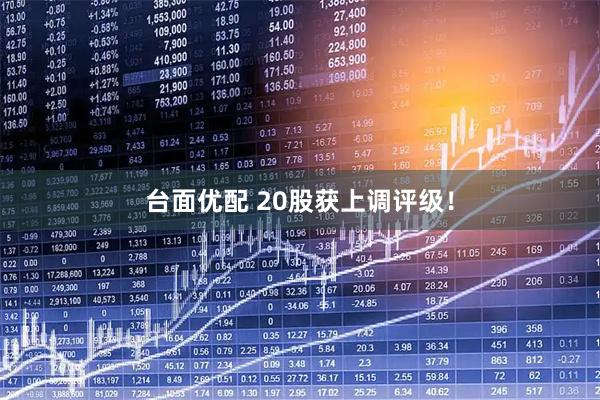 台面优配 20股获上调评级！