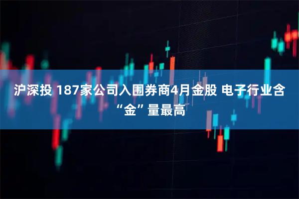 沪深投 187家公司入围券商4月金股 电子行业含“金”量最高