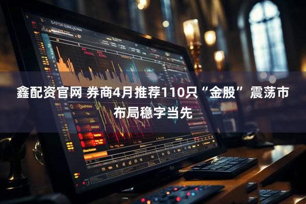 鑫配资官网 券商4月推荐110只“金股” 震荡市布局稳字当先