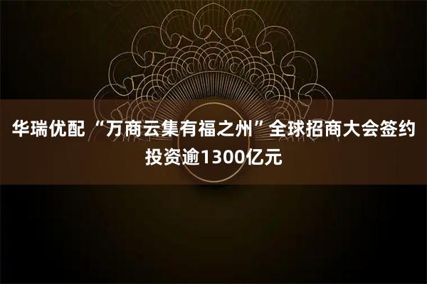华瑞优配 “万商云集有福之州”全球招商大会签约投资逾1300亿元