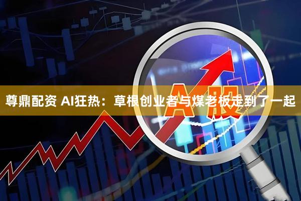 尊鼎配资 AI狂热：草根创业者与煤老板走到了一起