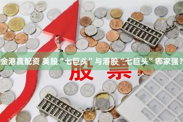 金港赢配资 美股“七巨头”与港股“七巨头”哪家强？