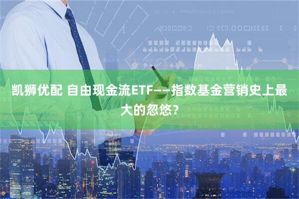 凯狮优配 自由现金流ETF——指数基金营销史上最大的忽悠？