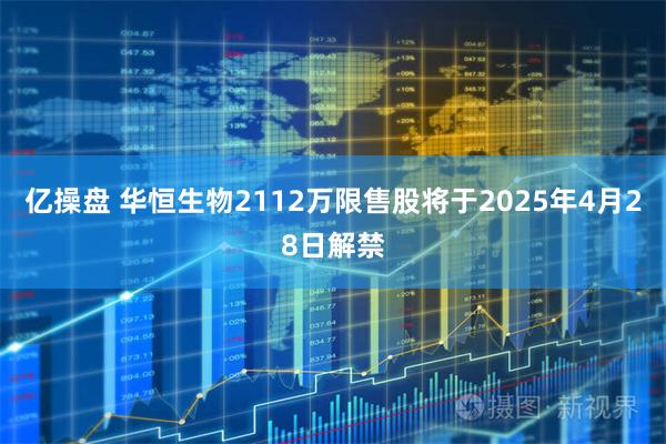 亿操盘 华恒生物2112万限售股将于2025年4月28日解禁