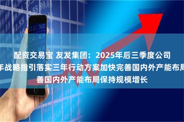 配资交易宝 友发集团：2025年后三季度公司将按照集团十年战略指引落实三年行动方案加快完善国内外产能布局保持规模增长