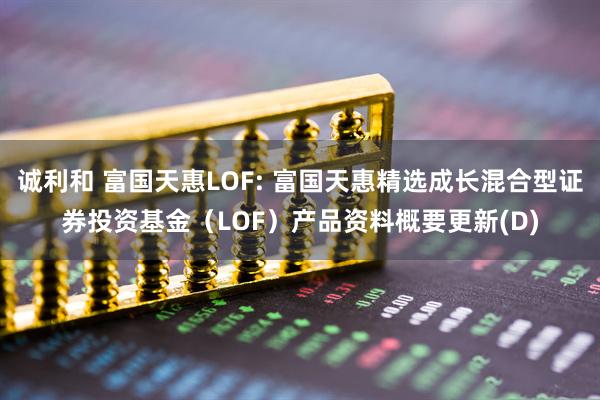 诚利和 富国天惠LOF: 富国天惠精选成长混合型证券投资基金（LOF）产品资料概要更新(D)