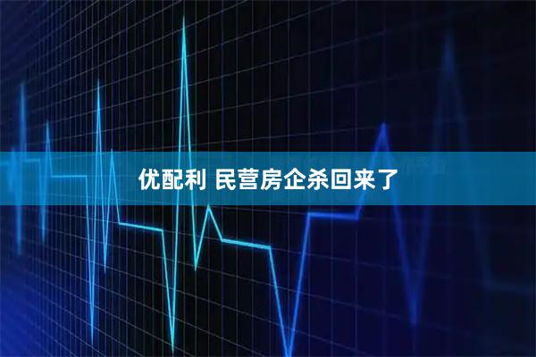 优配利 民营房企杀回来了