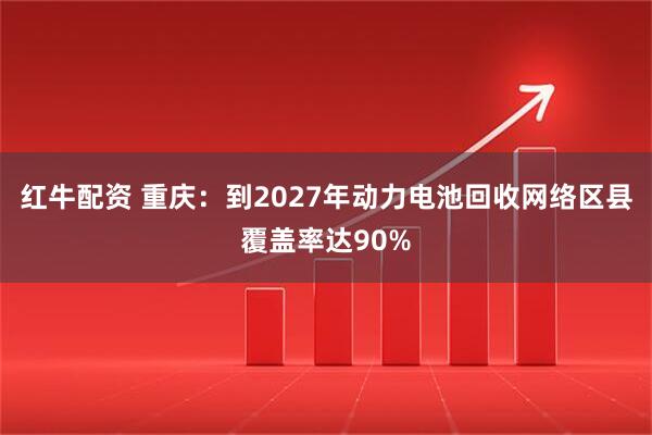 红牛配资 重庆：到2027年动力电池回收网络区县覆盖率达90%