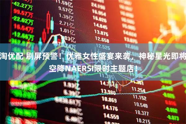 淘优配 刷屏预警！优雅女性盛宴来袭，神秘星光即将空降NAERSI限时主题店！