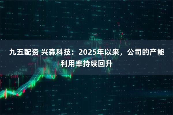 九五配资 兴森科技：2025年以来，公司的产能利用率持续回升