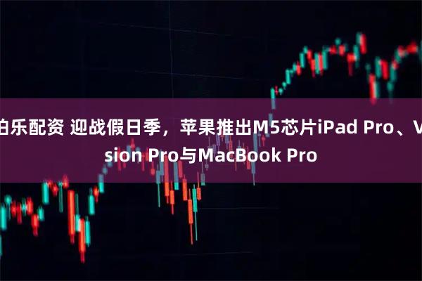 伯乐配资 迎战假日季，苹果推出M5芯片iPad Pro、Vision Pro与MacBook Pro