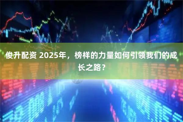 俊升配资 2025年，榜样的力量如何引领我们的成长之路？