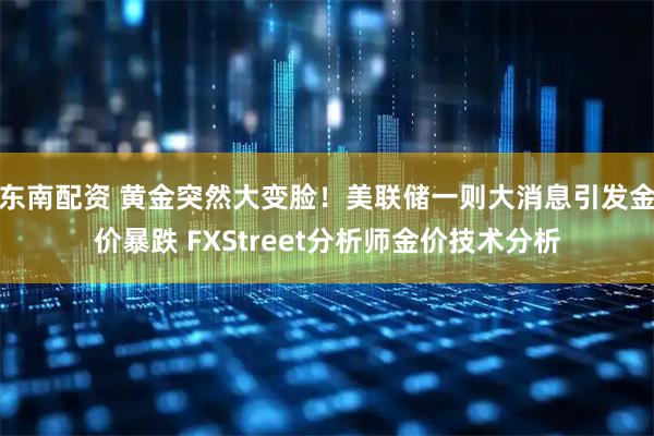 东南配资 黄金突然大变脸！美联储一则大消息引发金价暴跌 FXStreet分析师金价技术分析