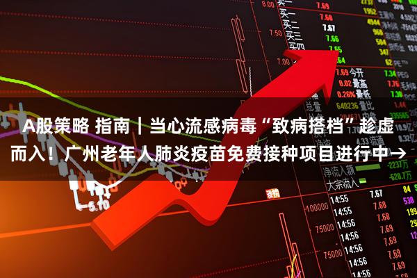 A股策略 指南｜当心流感病毒“致病搭档”趁虚而入！广州老年人肺炎疫苗免费接种项目进行中→