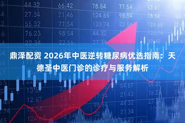 鼎泽配资 2026年中医逆转糖尿病优选指南：天德圣中医门诊的诊疗与服务解析