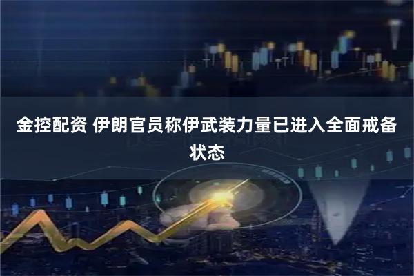 金控配资 伊朗官员称伊武装力量已进入全面戒备状态