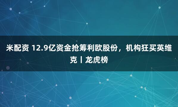 米配资 12.9亿资金抢筹利欧股份，机构狂买英维克丨龙虎榜