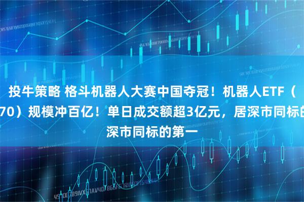 投牛策略 格斗机器人大赛中国夺冠！机器人ETF（159770）规模冲百亿！单日成交额超3亿元，居深市同标的第一