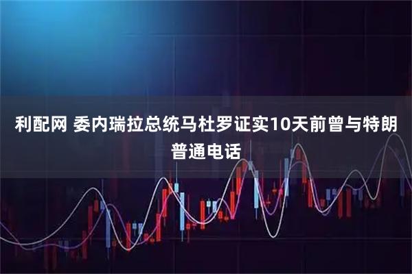 利配网 委内瑞拉总统马杜罗证实10天前曾与特朗普通电话