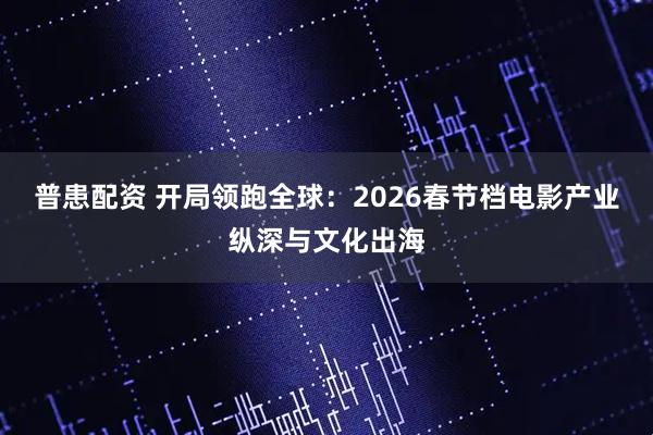 普患配资 开局领跑全球：2026春节档电影产业纵深与文化出海
