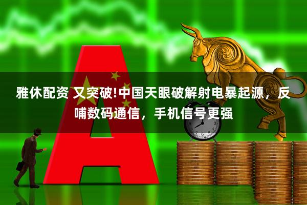雅休配资 又突破!中国天眼破解射电暴起源，反哺数码通信，手机信号更强