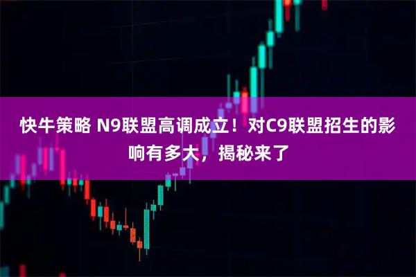 快牛策略 N9联盟高调成立！对C9联盟招生的影响有多大，揭秘来了