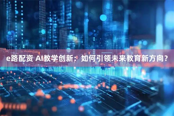 e路配资 AI教学创新：如何引领未来教育新方向？