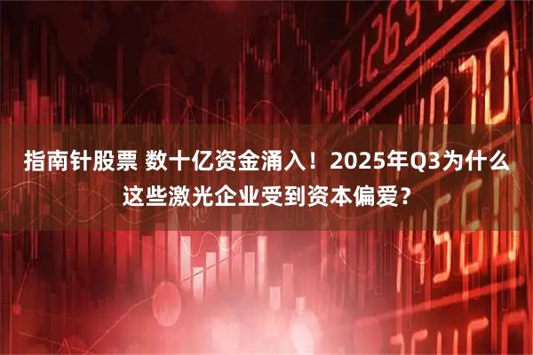指南针股票 数十亿资金涌入！2025年Q3为什么这些激光企业受到资本偏爱？