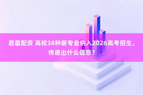 君盈配资 高校38种新专业纳入2026高考招生，传递出什么信息？