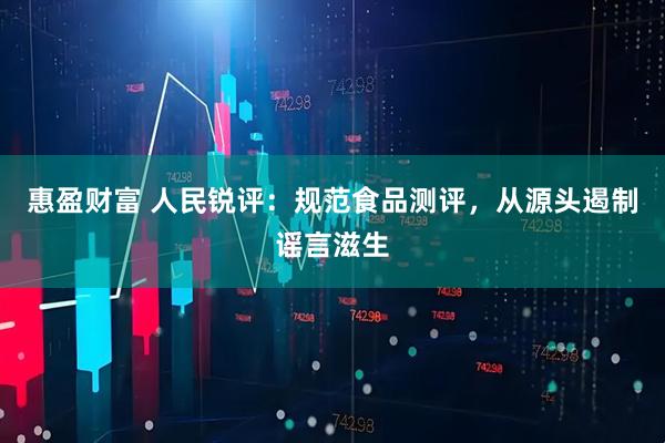 惠盈财富 人民锐评：规范食品测评，从源头遏制谣言滋生