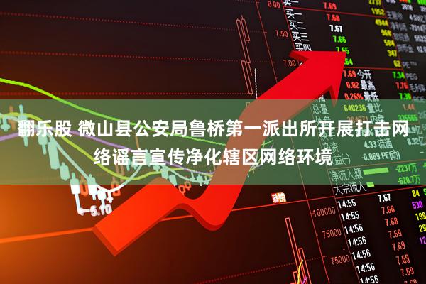 翻乐股 微山县公安局鲁桥第一派出所开展打击网络谣言宣传净化辖区网络环境